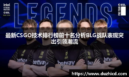 最新CSGO技术排行榜前十名分析BLG战队表现突出引领潮流