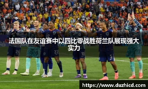 法国队在友谊赛中以四比零战胜荷兰队展现强大实力