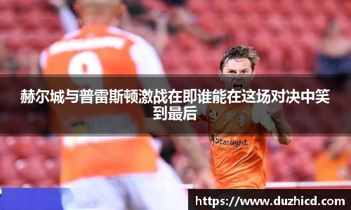 赫尔城与普雷斯顿激战在即谁能在这场对决中笑到最后