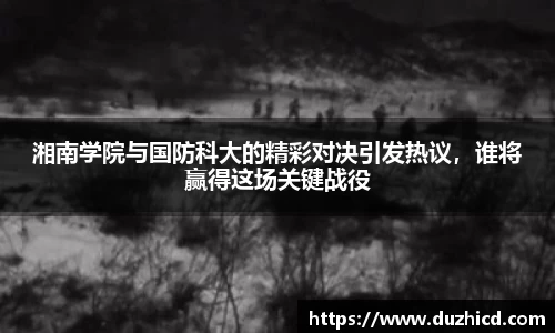 湘南学院与国防科大的精彩对决引发热议，谁将赢得这场关键战役