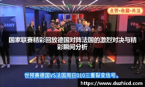 国家联赛精彩回放德国对阵法国的激烈对决与精彩瞬间分析