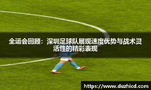 全运会回顾：深圳足球队展现速度优势与战术灵活性的精彩表现