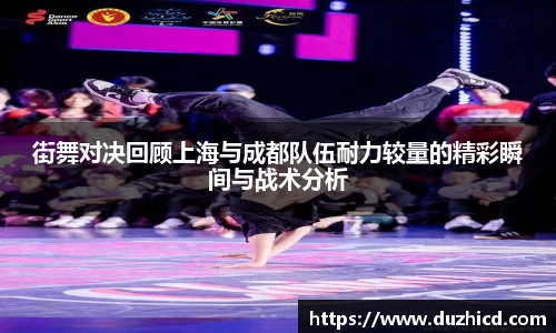 街舞对决回顾上海与成都队伍耐力较量的精彩瞬间与战术分析
